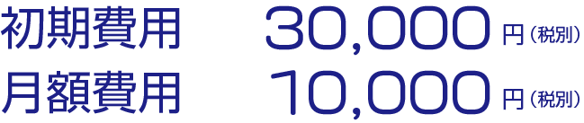 初期費用30,000円（税別）　月額費用10,000円（税別）